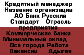 Кредитный менеджер › Название организации ­ АО Банк Русский Стандарт › Отрасль предприятия ­ Коммерческие банки › Минимальный оклад ­ 1 - Все города Работа » Вакансии   . Адыгея респ.,Адыгейск г.